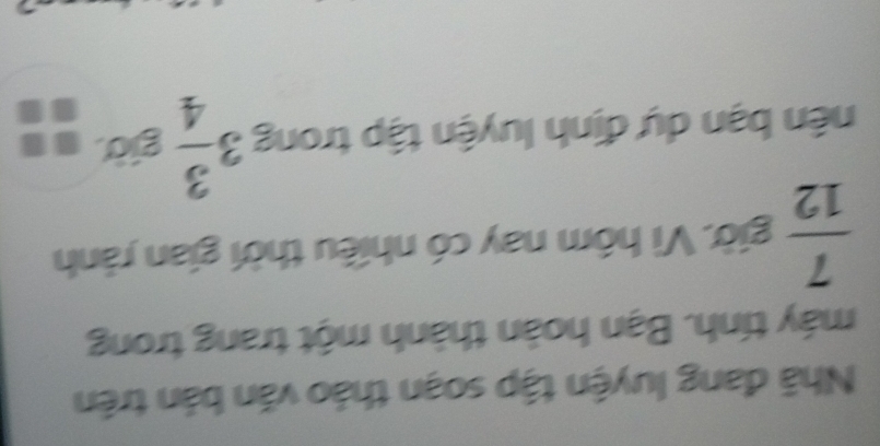 Nhã đang luyện tập soạn thảo văn bản trên 
máy tính. Bạn hoàn thành một trang trong
 7/12  giờ. Vì hôm nay có nhiều thời gian rành 
bên bạn dự định luyện tập trong 3 3/4  giờ