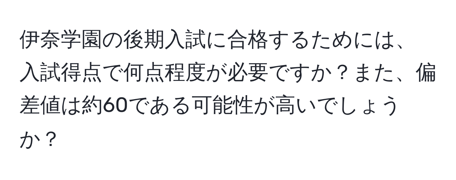 伊奈学園の後期入試に合格するためには、入試得点で何点程度が必要ですか？また、偏差値は約60である可能性が高いでしょうか？