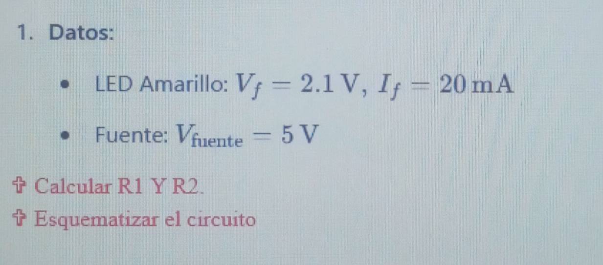 Datos: 
LED Amarillo: V_f=2.1V, I_f=20mA
Fuente: V_fuente=5V
Calcular R1 Y R2. 
Esquematizar el circuito