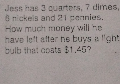 Jess has 3 quarters, 7 dimes,
6 nickels and 21 pennies. 
How much money will he 
have left after he buys a light 
bulb that costs $1.45?