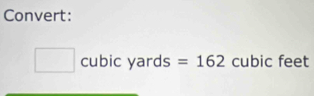 Convert:
cubic yards =162 cubic feet