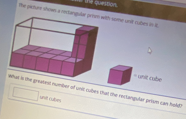 wer the question. 
The picture shows a rectangulith some unit cubes in it. 
= unit cube 
he greatest number of unit cubes that the rectangular prism can hold? 
unit cubes