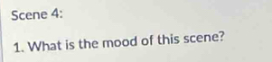 Scene 4: 
1. What is the mood of this scene?