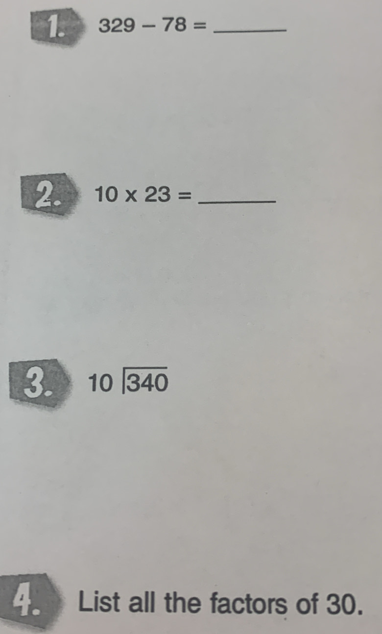 329-78= _ 
2. 10* 23= _ 
3. beginarrayr 10encloselongdiv 340endarray
4. List all the factors of 30.