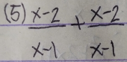 (5)
 (x-2)/x-1 + (x-2)/x-1 