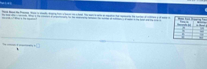 Port àot 2
Think About the Precess. Waier is steadly dripping fom a faucer into a bowl. You want to write an equation that represents the number of milstiters y of wister inu
he teale s secends. What a the constant of proporvoraity for the relatorship between the number of milliliters y of water in the bowl and the time in 
reconds s? What is the equstion? (
The consiont of pmessionnalty □