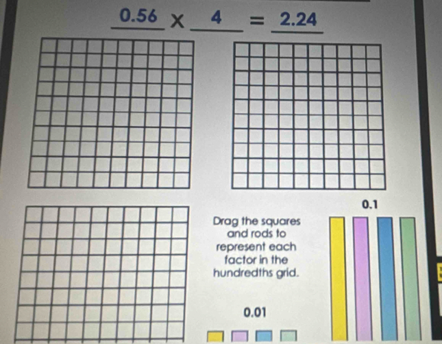 _ 0.56* _ 4=_ 2.24
0.1
Drag the squares 
and rods to 
represent each 
factor in the 
hundredths grid.
0.01