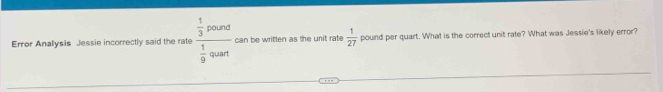 Error Analysis Jessie incorrectly said the rate frac  1/3 pound 1/9 quart can be written as the unit rate  1/27  pound per quart. What is the correct unit rate? What was Jessie's likely error?