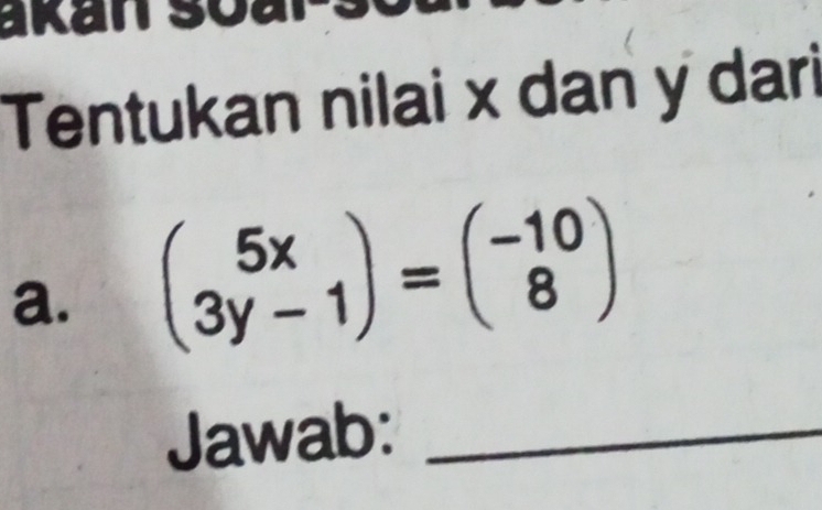 Tentukan nilai x dan y dari 
a. beginpmatrix 5x 3y-1endpmatrix =beginpmatrix -10 8endpmatrix
Jawab:_