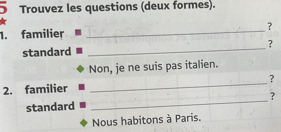 Trouvez les questions (deux formes). 
? 
1. familier_ 
? 
standard 
_ 
Non, je ne suis pas italien. 
? 
2. familier 
_ 
standard _? 
Nous habitons à Paris.