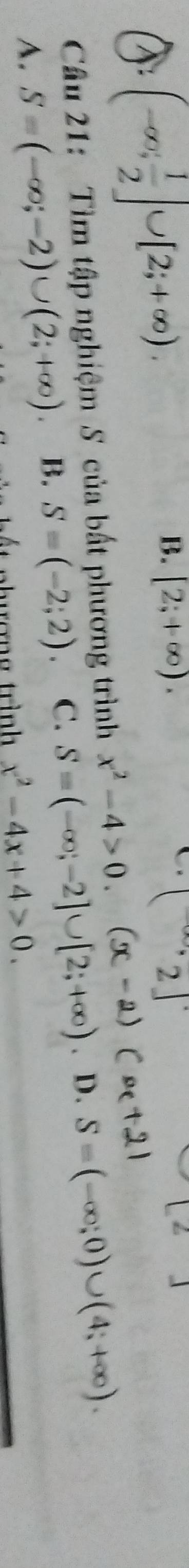 (-∈fty , 1/2 ]∪ [2;+∈fty ).
B. [2;+∈fty ). [2]
Câu 21: Tìm tập nghiệm S của bất phương trình x^2-4>0.
A. S=(-∈fty ;-2)∪ (2;+∈fty ). B. S=(-2;2). C. S=(-∈fty ;-2]∪ [2;+∈fty ). D. S=(-∈fty ;0)∪ (4;+∈fty ). 
nh ượn g trình x^2-4x+4>0.