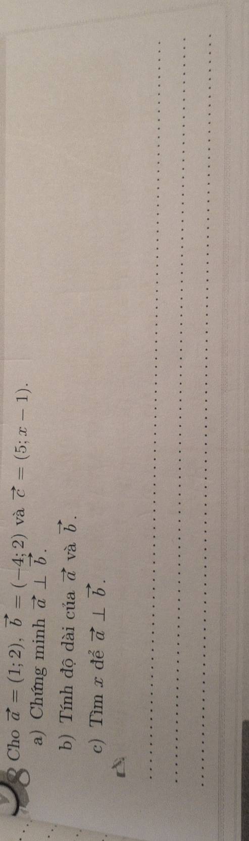 Cho vector a=(1;2), vector b=(-4;2) và vector c=(5;x-1). 
a) Chứng minh vector a⊥ vector b. 
b) Tính độ dài của vector a và vector b. 
c) Tìm x để vector a⊥ vector b. 
_ 
_ 
_