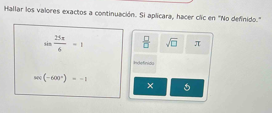 Hallar los valores exactos a continuación. Si aplicara, hacer clic en "No definido."
sin  25π /6 =1
 □ /□   sqrt(□ ) π
Indefinido
sec (-600°)=-1
×