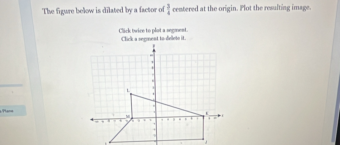 The figure below is dilated by a factor of  3/4  centered at the origin. Plot the resulting image. 
Click twice to plot a segment. 
Click a segment to delete it. 
Plane