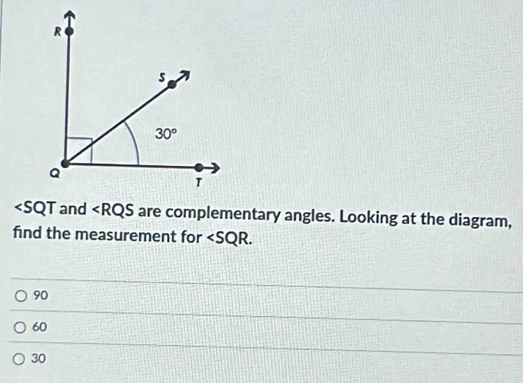 and ∠ RQS are complementary angles. Looking at the diagram,
find the measurement for
90
60
30