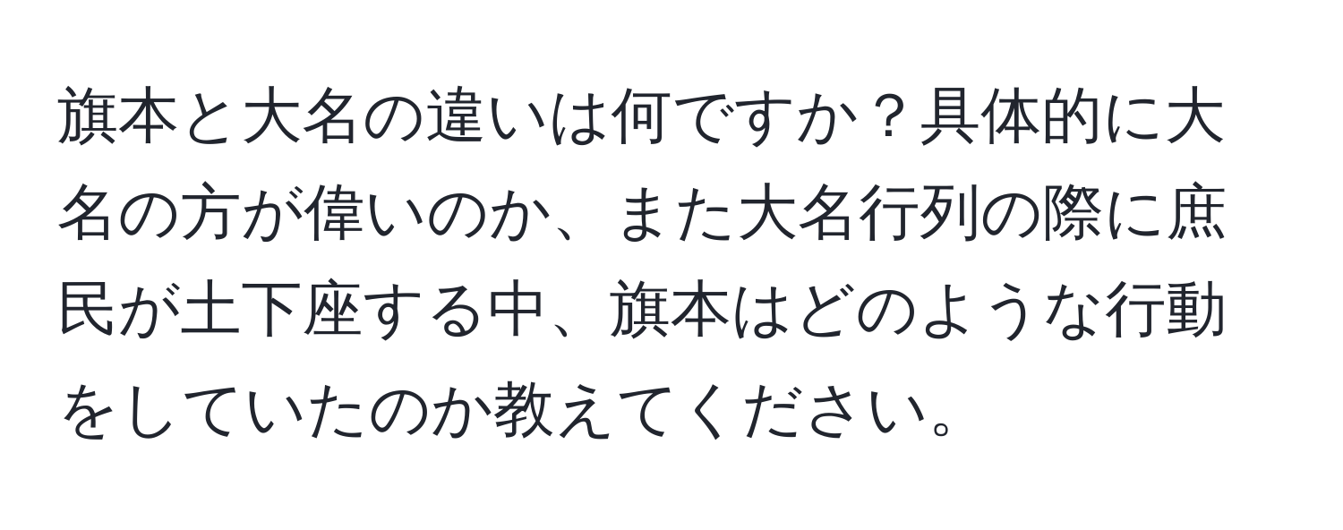 旗本と大名の違いは何ですか？具体的に大名の方が偉いのか、また大名行列の際に庶民が土下座する中、旗本はどのような行動をしていたのか教えてください。