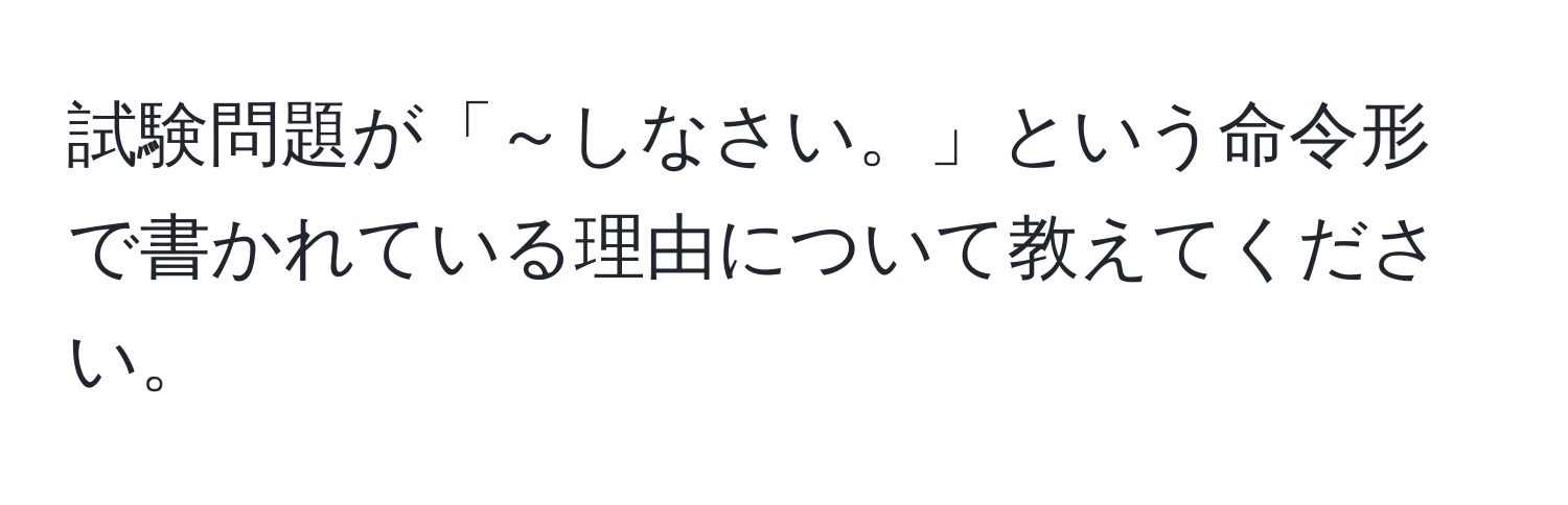 試験問題が「～しなさい。」という命令形で書かれている理由について教えてください。