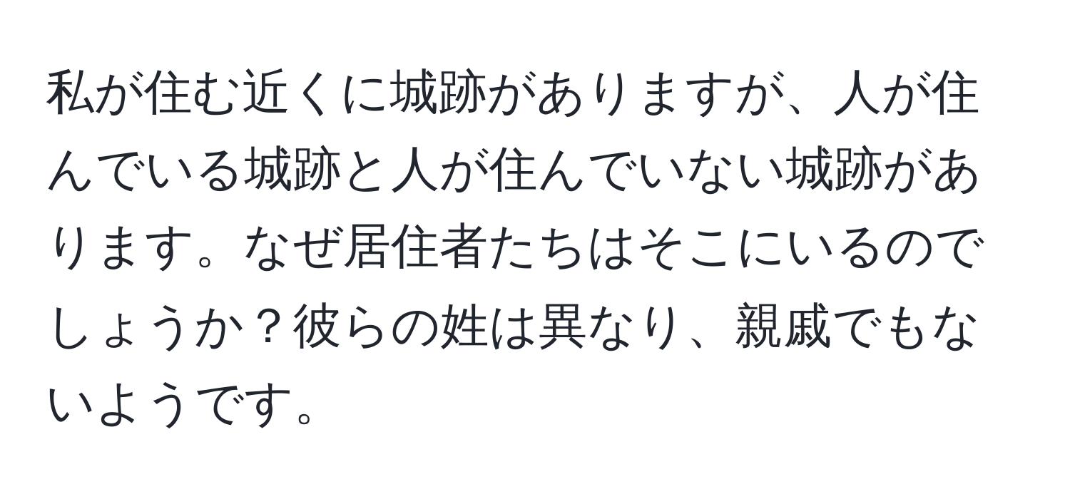 私が住む近くに城跡がありますが、人が住んでいる城跡と人が住んでいない城跡があります。なぜ居住者たちはそこにいるのでしょうか？彼らの姓は異なり、親戚でもないようです。