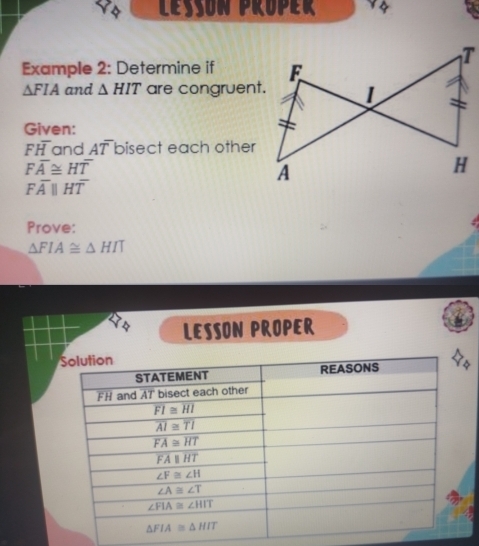 Leßsón Pruper
Example 2: Determine if
△ FIA and △ HIT are congruent.
Given:
Foverline H and Aoverline T bisect each other
Foverline A≌ Hoverline T
Foverline Aparallel Hoverline T
Prove:
△ FIA≌ △ HIT
LESSON PROPER