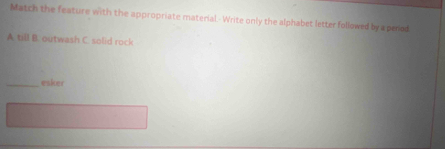 Match the feature with the appropriate material.- Write only the alphabet letter followed by a perod 
A. till B. outwash C. solid rock 
_esker