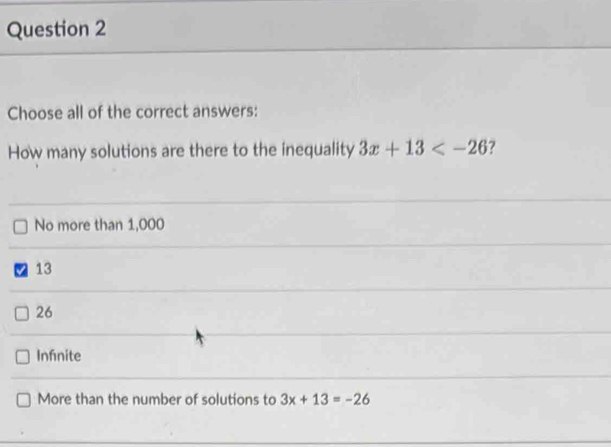 Choose all of the correct answers:
How many solutions are there to the inequality 3x+13 ?
No more than 1,000
7 13
26
Infnite
More than the number of solutions to 3x+13=-26