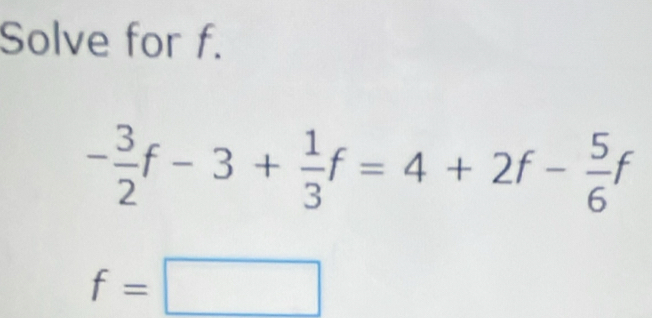 Solve for f.
- 3/2 f-3+ 1/3 f=4+2f- 5/6 f
f=□