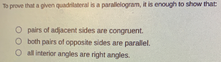 To prove that a given quadrilateral is a parallelogram, it is enough to show that:
pairs of adjacent sides are congruent.
both pairs of opposite sides are parallel.
all interior angles are right angles.