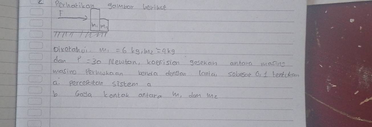 Perharikan gambar berikal 
F 
m. my 
pikerahui. m_1=6kg· m_2=4kg
dan p=30 Newton, koerisien gesekan antara masing 
masing Permokaan benda densan. Cantai sebesar 6, 1 tentckan 
a. perceratan sistem a 
b Gogya Lontak antara m, dom mz