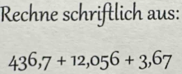 Rechne schriftlich aus:
436,7+12,056+3,67