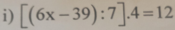 [(6x-39):7].4=12