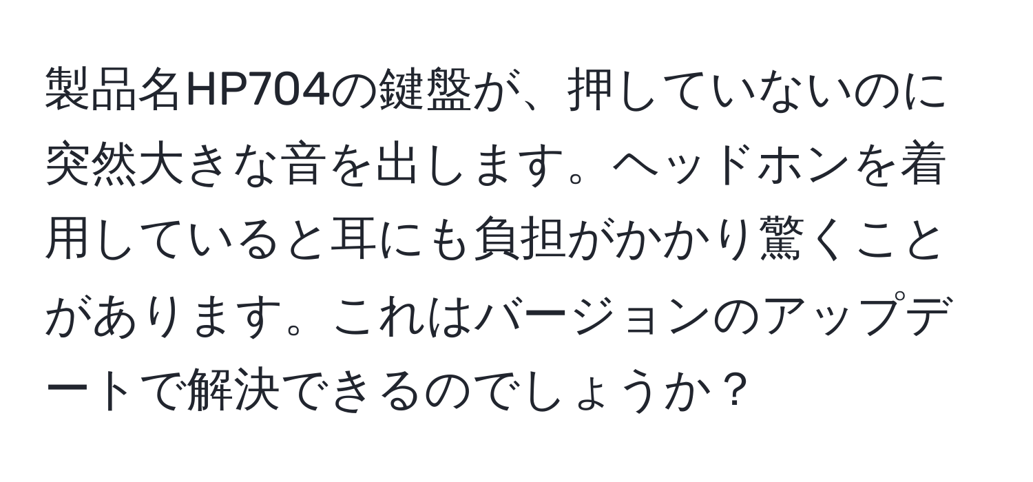 製品名HP704の鍵盤が、押していないのに突然大きな音を出します。ヘッドホンを着用していると耳にも負担がかかり驚くことがあります。これはバージョンのアップデートで解決できるのでしょうか？