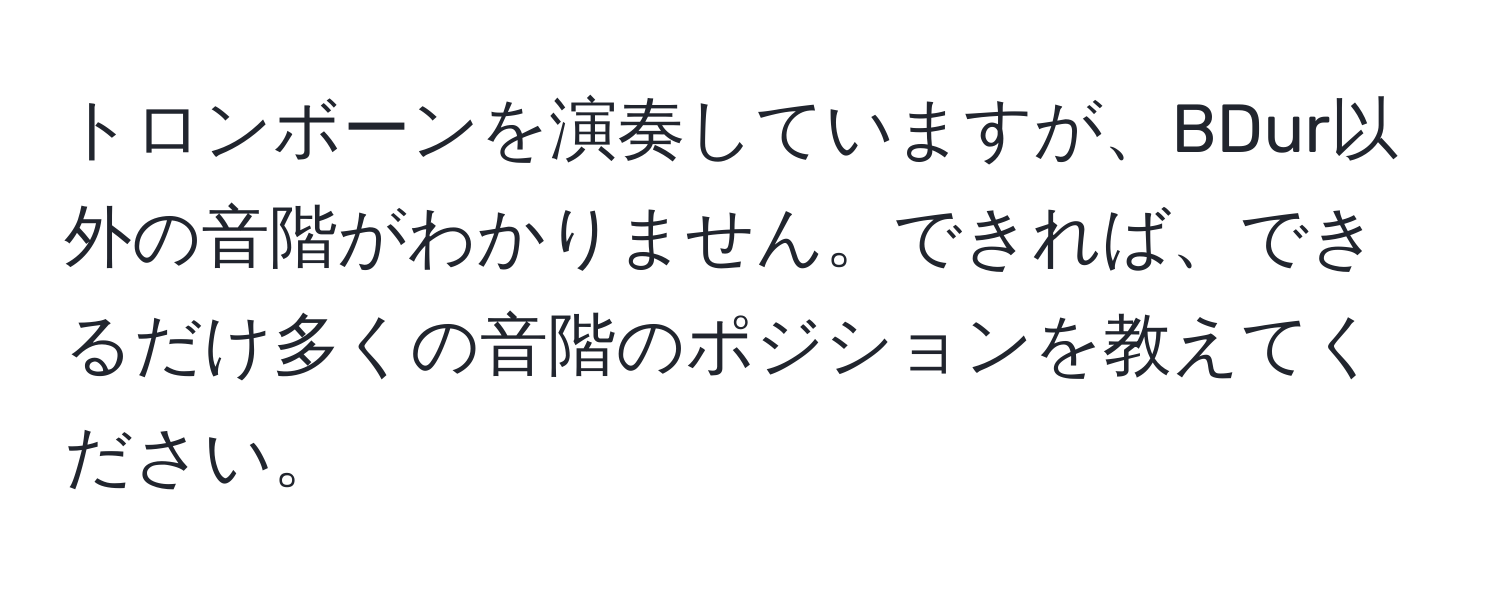 トロンボーンを演奏していますが、BDur以外の音階がわかりません。できれば、できるだけ多くの音階のポジションを教えてください。