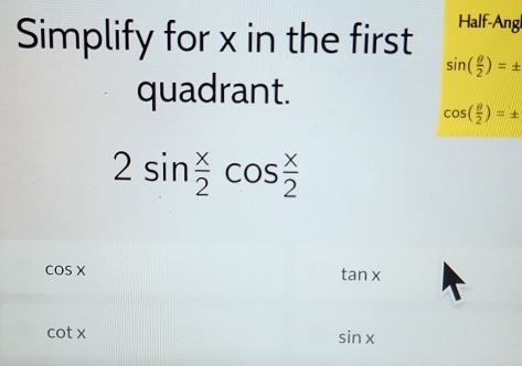 Simplify for x in the first Half-Angl
sin ( θ /2 )=±
quadrant.
cos ( θ /2 )=±
2sin  x/2 cos  x/2 
cos x
tan x
cot x
sin x