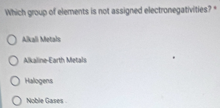 Which group of elements is not assigned electronegativities? *
Alkali Metals
Alkaline-Earth Metals
Halogens
Noble Gases .