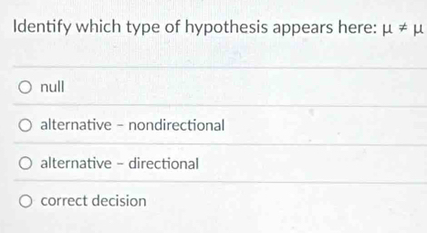 Identify which type of hypothesis appears here: mu != mu
null
alternative - nondirectional
alternative - directional
correct decision