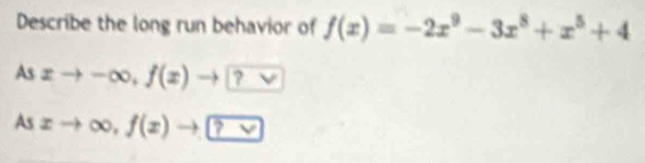 Describe the long run behavior of f(x)=-2x^9-3x^8+x^5+4
As xto -∈fty , f(x)to ?vee 
As xto ∈fty , f(x)to ?vee 