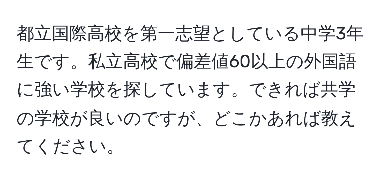 都立国際高校を第一志望としている中学3年生です。私立高校で偏差値60以上の外国語に強い学校を探しています。できれば共学の学校が良いのですが、どこかあれば教えてください。