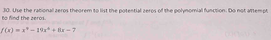 Use the rational zeros theorem to list the potential zeros of the polynomial function. Do not attempt 
to find the zeros.
f(x)=x^9-19x^6+8x-7