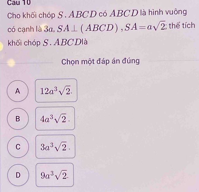 Cho khối chóp S . ABCD có ABCD là hình vuông
có cạnh là 3a, SA⊥ (ABCD), SA=asqrt(2); thể tích
khối chóp S. ABCDlà
Chọn một đáp án đúng
A 12a^3sqrt(2).
B 4a^3sqrt(2)·
C 3a^3sqrt(2)·
D 9a^3sqrt(2).