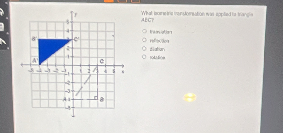 What isometric transformation was applied to triangle
ABC?
translation
reflection
dilation
rotation