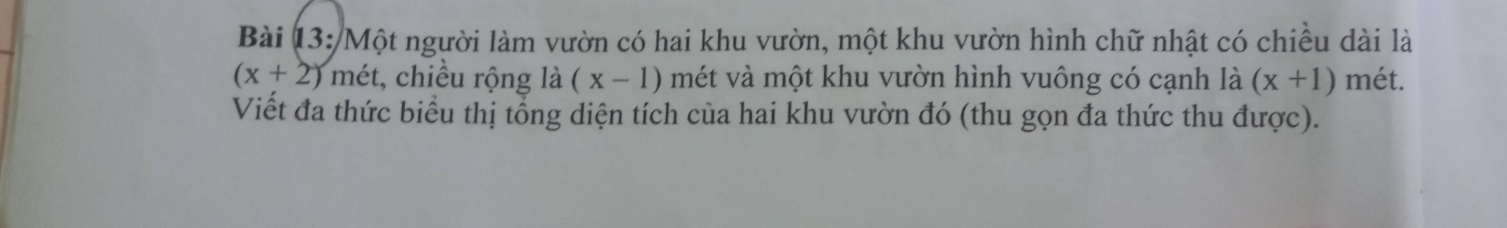 Một người làm vườn có hai khu vườn, một khu vườn hình chữ nhật có chiều dài là
(x+2) mét, chiều rộng là (x-1) mét và một khu vườn hình vuông có cạnh là (x+1) mét. 
Viết đa thức biểu thị tổng diện tích của hai khu vườn đó (thu gọn đa thức thu được).