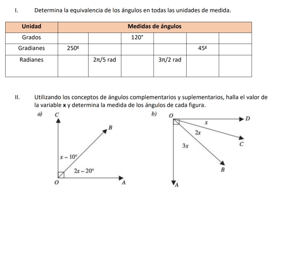 Determina la equivalencia de los ángulos en todas las unidades de medida.
II. Utilizando los conceptos de ángulos complementarios y suplementarios, halla el valor de
la variable x y determina la medida de los ángulos de cada figura.
a) b)