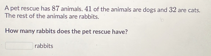 A pet rescue has 87 animals. 41 of the animals are dogs and 32 are cats. 
The rest of the animals are rabbits. 
How many rabbits does the pet rescue have? 
rabbits