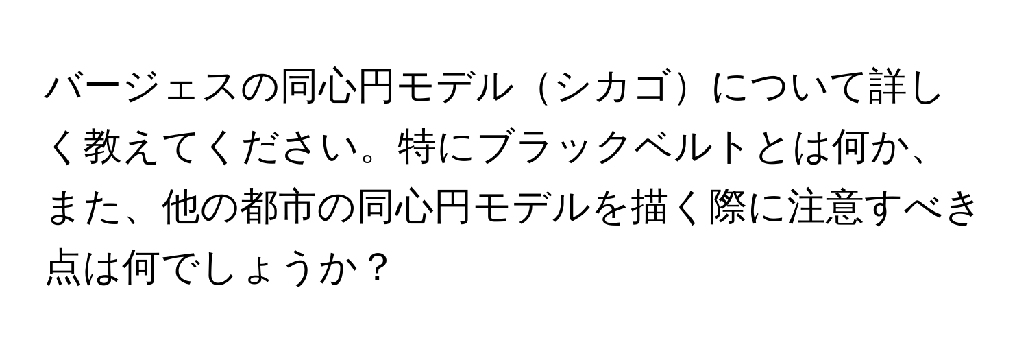 バージェスの同心円モデルシカゴについて詳しく教えてください。特にブラックベルトとは何か、また、他の都市の同心円モデルを描く際に注意すべき点は何でしょうか？