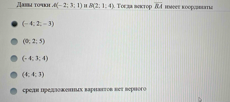 Даны точки A(-2;3;1) H B(2;1;4). Τогда вектор overline BA имеет коордιинать
(-4;2;-3)
(0;2;5)
(-4;3;4)
(4;4;3)
средие предложенньх вариантов нет верного