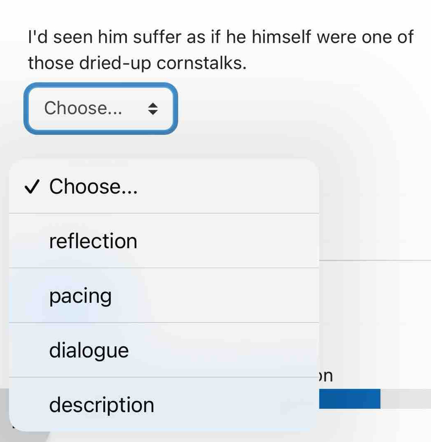 I'd seen him suffer as if he himself were one of
those dried-up cornstalks.
Choose...
Choose...
reflection
pacing
dialogue
)n
description