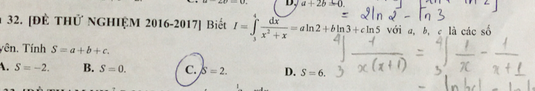 a+2b=0. 
32. [để THỨ NGHIỆM 2016-2017] Biết I=∈tlimits _1^(4frac dx)x^2+x=aln 2+bln 3+cln 5 với a, b, c là các số
Tên, Tính S=a+b+c.
A. S=-2. B. S=0. C. S=2. D. S=6.