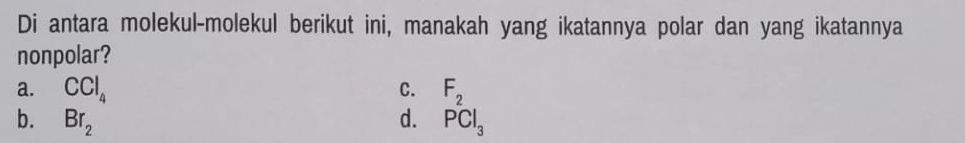 Di antara molekul-molekul berikut ini, manakah yang ikatannya polar dan yang ikatannya
nonpolar?
C.
a. CCl_4 F_2
b. Br_2 d. PCl_3