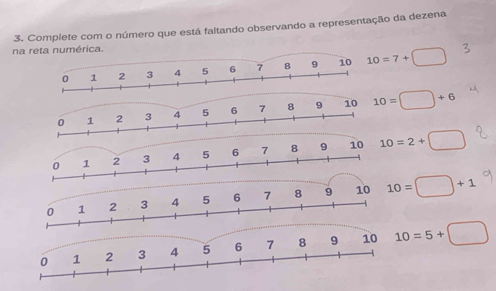 Complete com o número que está faltando observando a representação da dezena 
na reta numérica.
10=7+□
10=□ +6
10=2+□
10=□ +1
10=5+□