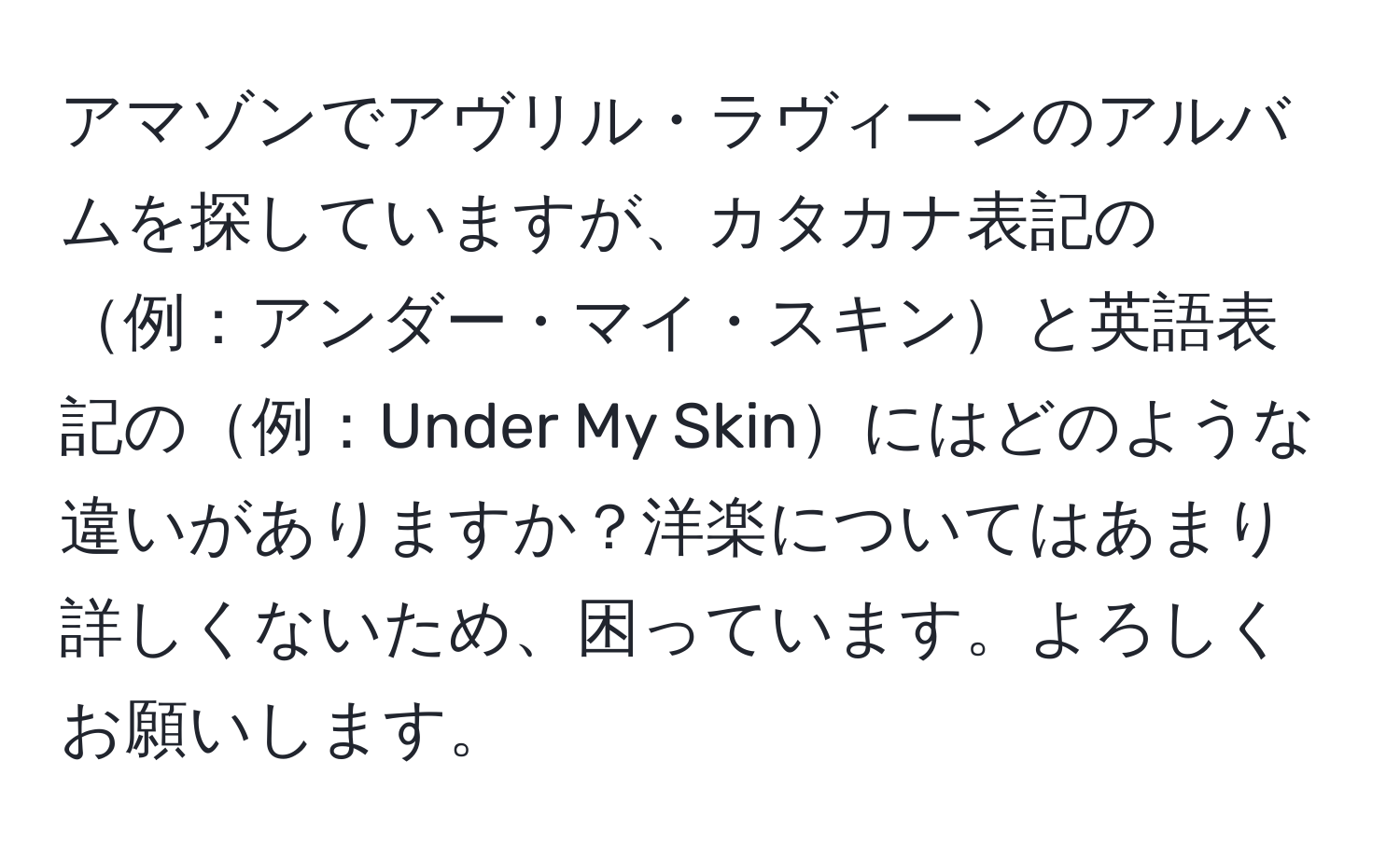 アマゾンでアヴリル・ラヴィーンのアルバムを探していますが、カタカナ表記の例：アンダー・マイ・スキンと英語表記の例：Under My Skinにはどのような違いがありますか？洋楽についてはあまり詳しくないため、困っています。よろしくお願いします。